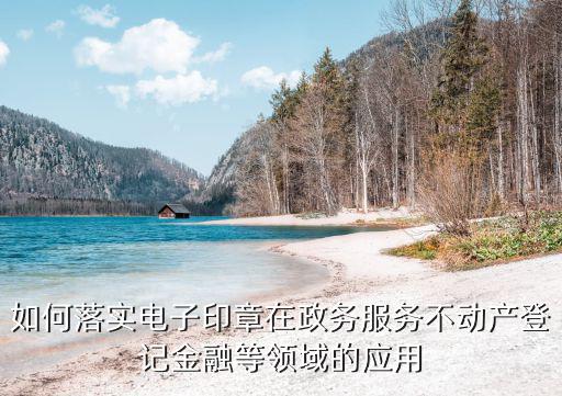 如何落實電子印章在政務(wù)服務(wù)不動產(chǎn)登記金融等領(lǐng)域的應(yīng)用
