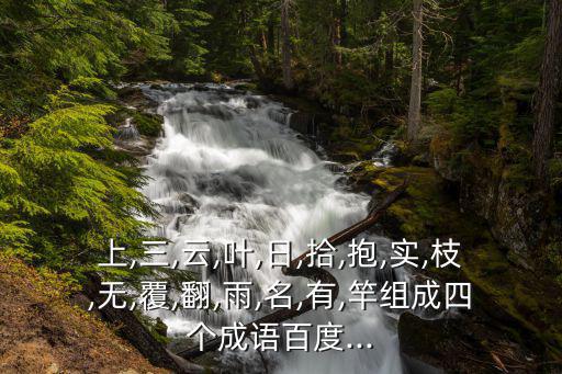 上,三,云,葉,日,拾,抱,實,枝,無,覆,翻,雨,名,有,竿組成四個成語百度...