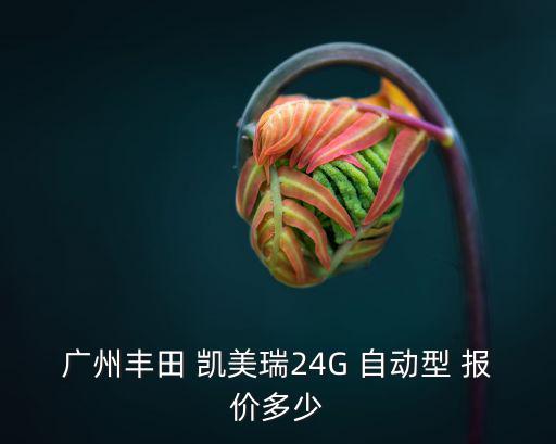 廣州豐田 凱美瑞24G 自動型 報價多少