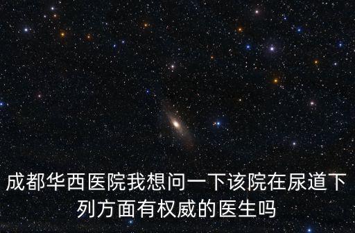 成都市華西醫院鐘剛，成都華西醫院我想問一下該院在尿道下列方面有權威的醫生嗎