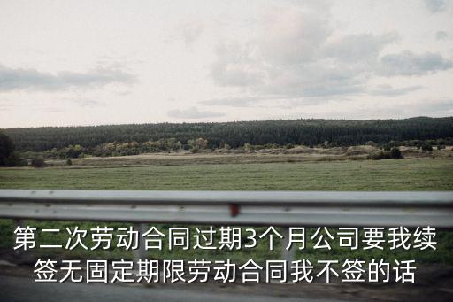 第二次勞動合同過期3個月公司要我續簽無固定期限勞動合同我不簽的話