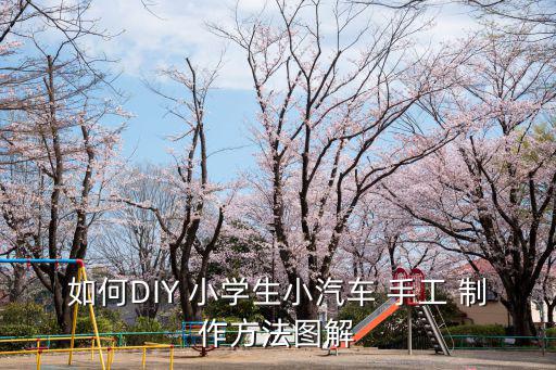 小學生手工制作大全圖,兒童手工制作汽車有何奧秘?