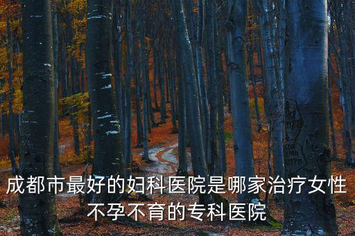 成都市最好的婦科醫(yī)院是哪家治療女性不孕不育的專科醫(yī)院