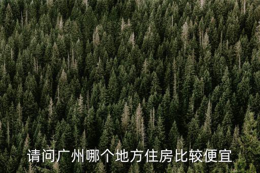 請問廣州哪個地方住房比較便宜