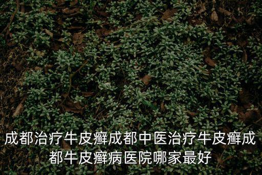 成都市皮紅躍，成都治療牛皮癬成都中醫治療牛皮癬成都牛皮癬病醫院哪家最好
