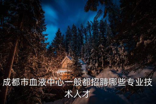 成都市血液中心一般都招聘哪些專業技術人才