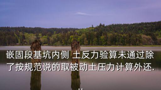 嵌固段基坑內側 土反力驗算未通過除了按規范說的取被動土壓力計算外還...