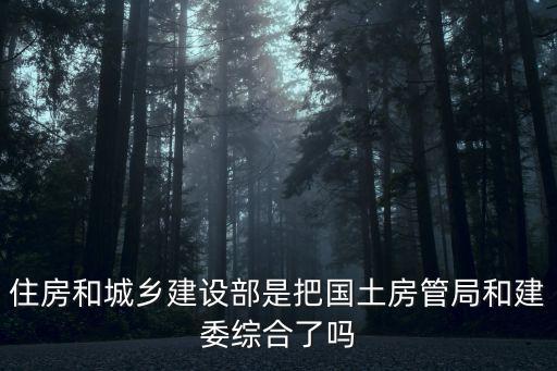 住房和城鄉(xiāng)建設(shè)部是把國土房管局和建委綜合了嗎