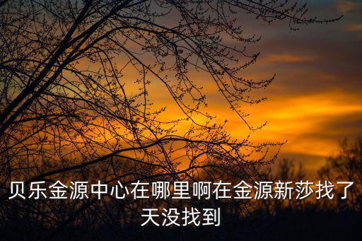 貝樂金源中心在哪里啊在金源新莎找了天沒找到