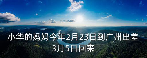小華的媽媽今年2月23日到廣州出差3月5日回來