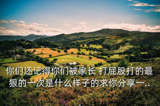 你們還記得你們被家長 打屁股打的最狠的一次是什么樣子的求你分享一...