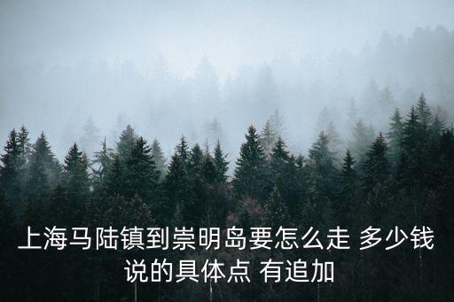 上海馬陸鎮到崇明島要怎么走 多少錢 說的具體點 有追加
