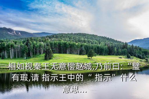 相如視秦王無意償趙城,乃前曰:“璧有瑕,請 指示王中的“ 指示”什么意思...