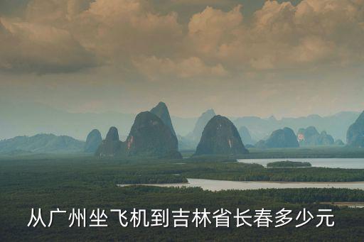 從廣州坐飛機到吉林省長春多少元