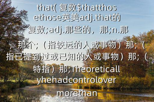 that( 復數$thatthosethose英美adj.that的 復數;adj.那些的，那;n.那，那個;（指較遠的人或事物）那;（指已提到過或已知的人或事物）那;（特指）那;Theoreticallyhehadcontrolovermorethan