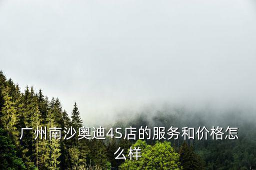  廣州南沙奧迪4S店的服務和價格怎么樣