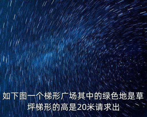 如下圖一個梯形廣場其中的綠色地是草坪梯形的高是20米請求出
