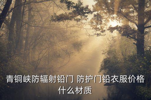 青銅峽防輻射鉛門 防護門鉛衣服價格什么材質