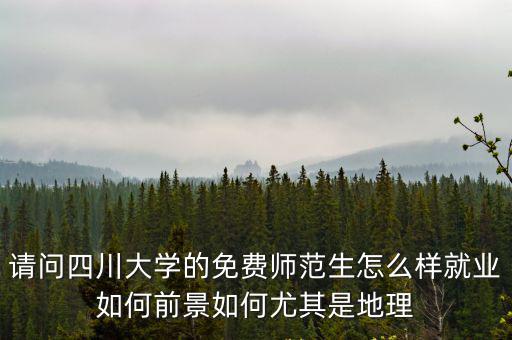 請問四川大學的免費師范生怎么樣就業如何前景如何尤其是地理