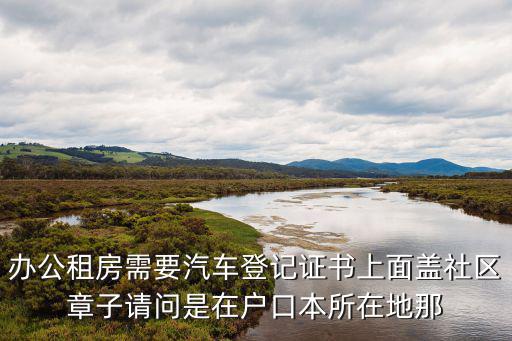 辦公租房需要汽車登記證書上面蓋社區(qū)章子請問是在戶口本所在地那