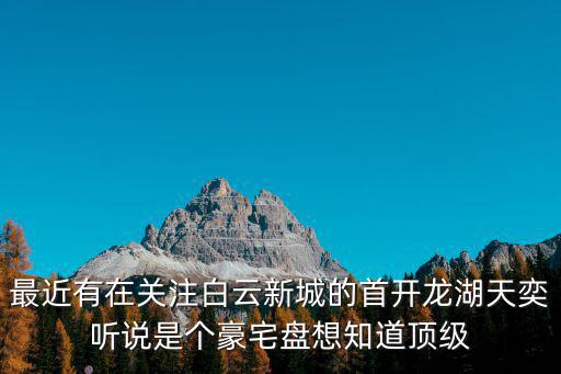 最近有在關(guān)注白云新城的首開(kāi)龍湖天奕聽(tīng)說(shuō)是個(gè)豪宅盤想知道頂級(jí)