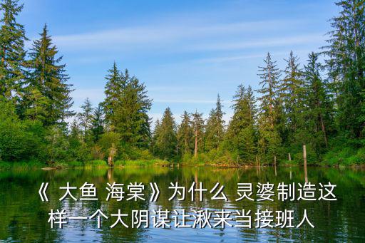 《 大魚 海棠》為什么 靈婆制造這樣一個大陰謀讓湫來當接班人