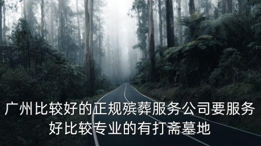 廣州比較好的正規(guī)殯葬服務(wù)公司要服務(wù)好比較專業(yè)的有打齋墓地