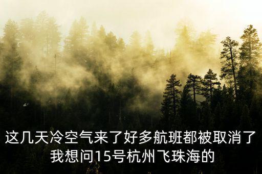 這幾天冷空氣來了好多航班都被取消了 我想問15號杭州飛珠海的
