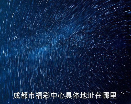 福彩中心成都市錦城大道網店電話，成都市福彩中心具體地址在哪里
