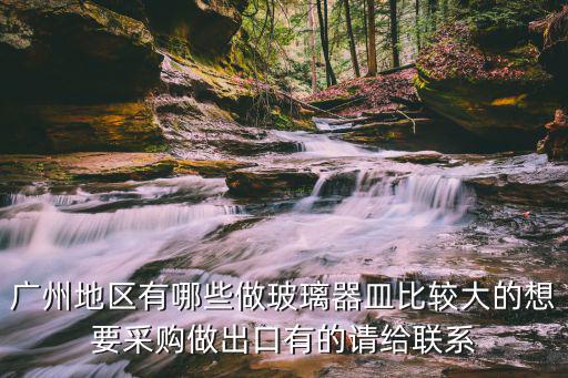 廣州地區有哪些做玻璃器皿比較大的想要采購做出口有的請給聯系