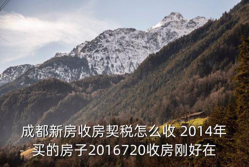 成都新房收房契稅怎么收 2014年買的房子2016720收房剛好在