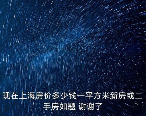 現在上海房價多少錢一平方米新房或二手房如題 謝謝了