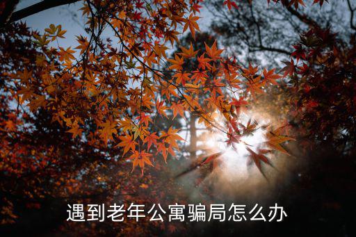 遇到老年公寓騙局怎么辦
