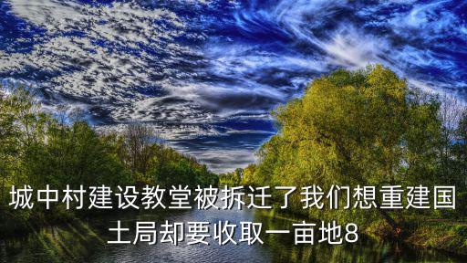 城中村建設(shè)教堂被拆遷了我們想重建國(guó)土局卻要收取一畝地8