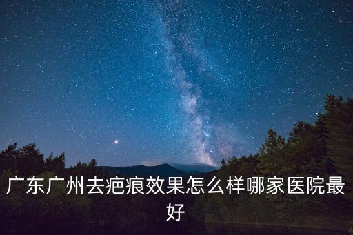 廣東廣州去疤痕效果怎么樣哪家醫院最好
