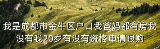 我是成都巿金牛區(qū)戶口我爸媽都有房我沒有我20歲有沒有資格申請限購