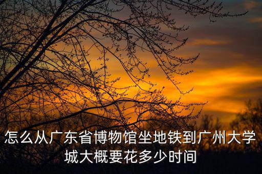 怎么從廣東省博物館坐地鐵到廣州大學(xué)城大概要花多少時(shí)間