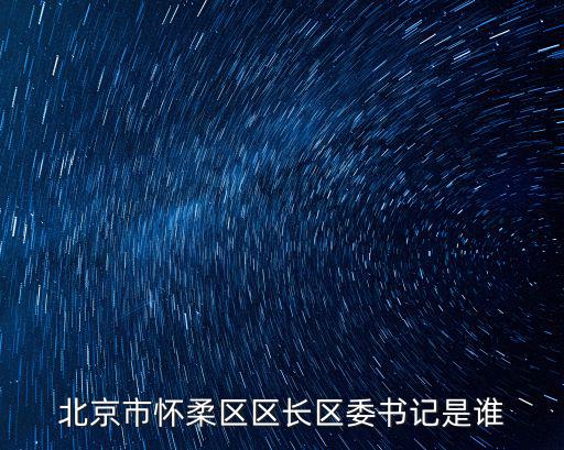 北京市懷柔區區長區委書記是誰