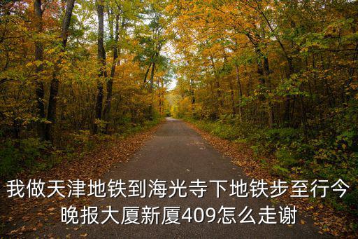 我做天津地鐵到海光寺下地鐵步至行今晚報大廈新廈409怎么走謝