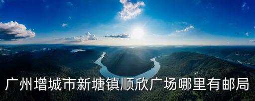 廣州增城新塘順欣花園二手房，廣州增城市新塘鎮(zhèn)順欣廣場哪里有郵局