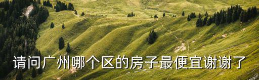 請問廣州哪個區的房子最便宜謝謝了