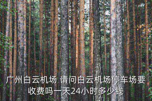 廣州白云機場 請問白云機場停車場要收費嗎一天24小時多少錢