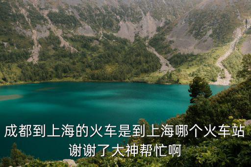 成都到上海的火車是到上海哪個火車站謝謝了大神幫忙啊