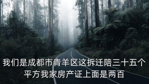 我們是成都市青羊區這拆遷陪三十五個平方我家房產證上面是兩百