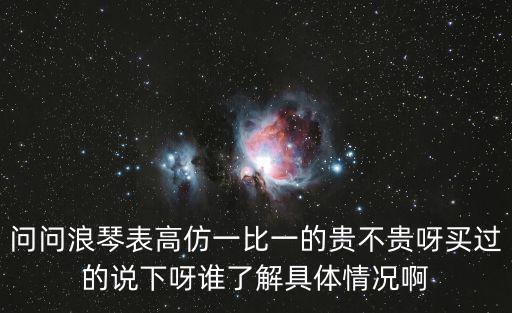 問問浪琴表高仿一比一的貴不貴呀買過的說下呀誰了解具體情況啊