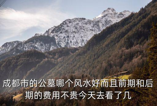 成都市的公墓哪個(gè)風(fēng)水好而且前期和后期的費(fèi)用不貴今天去看了幾