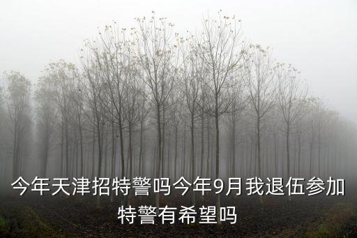 今年天津招特警嗎今年9月我退伍參加特警有希望嗎