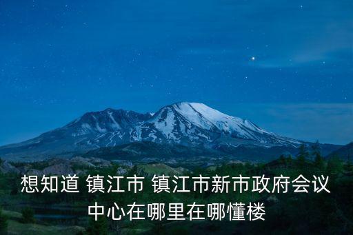 想知道 鎮江市 鎮江市新市政府會議中心在哪里在哪懂樓