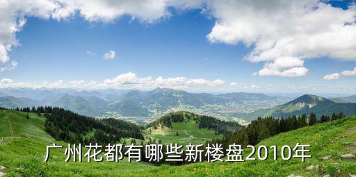 廣州花都有房子，廣州花都有哪些新樓盤2010年