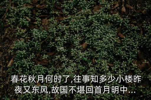  春花秋月何時了,往事知多少小樓昨夜又東風,故國不堪回首月明中...